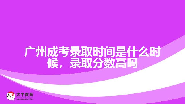 廣州成考錄取時間是什么時候，錄取分數(shù)高嗎