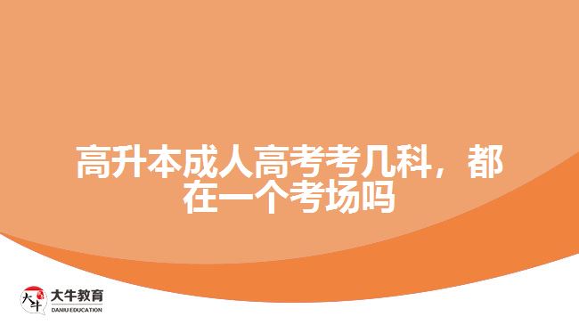 高升本成人高考考幾科，都在一個(gè)考場嗎