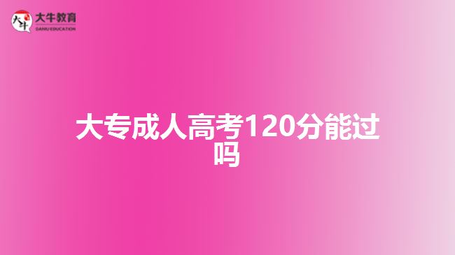 大專成人高考120分能過(guò)嗎