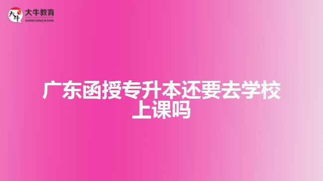 廣東函授專升本還要去學校上課嗎