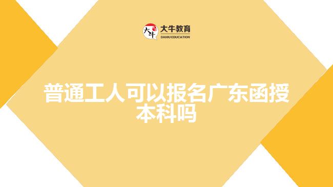 普通工人可以報(bào)名廣東函授本科嗎