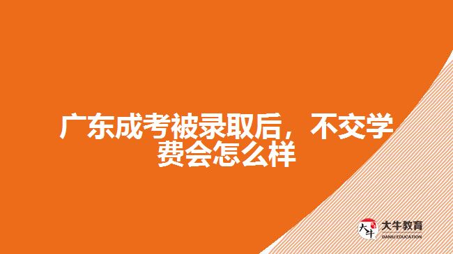 廣東成考被錄取后，不交學(xué)費(fèi)會(huì)怎么樣