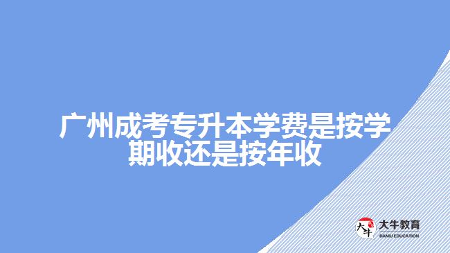 廣州成考專升本學(xué)費是按學(xué)期收還是按年收