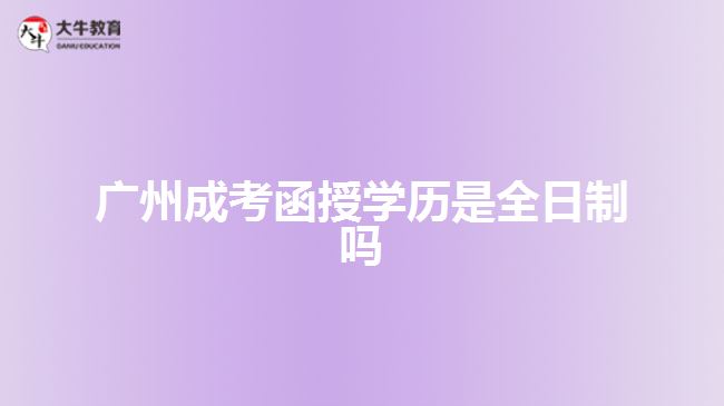 廣州成考函授學歷是全日制嗎