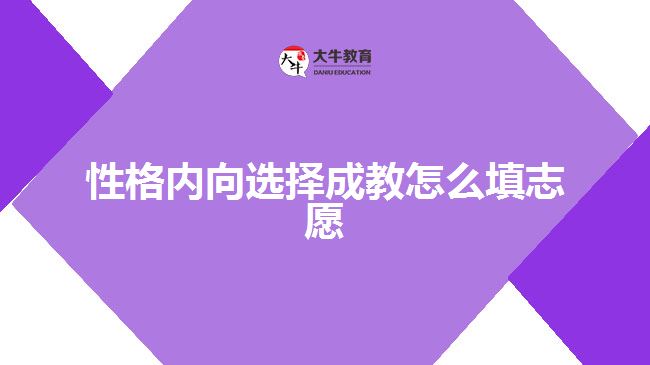 性格內(nèi)向選擇成教怎么填志愿