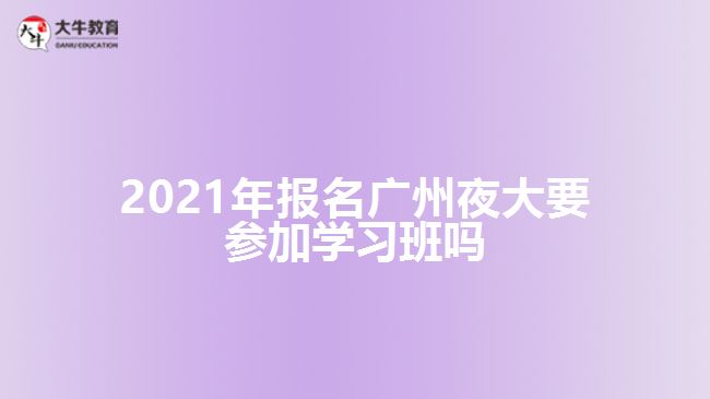 2021年報(bào)名廣州夜大要參加學(xué)習(xí)班嗎