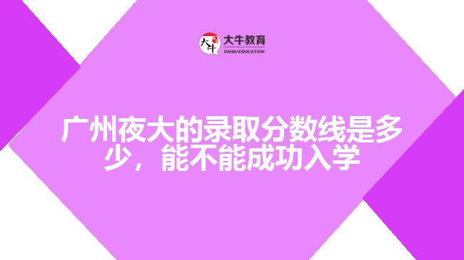 廣州夜大的錄取分?jǐn)?shù)線是多少，能不能成功入學(xué)