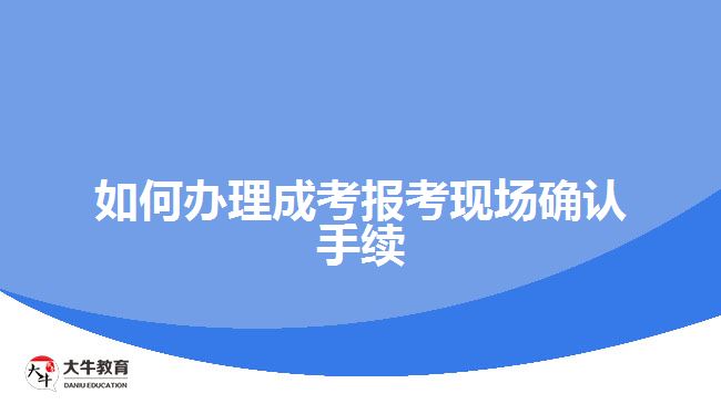 如何辦理成考報(bào)考現(xiàn)場(chǎng)確認(rèn)手續(xù)