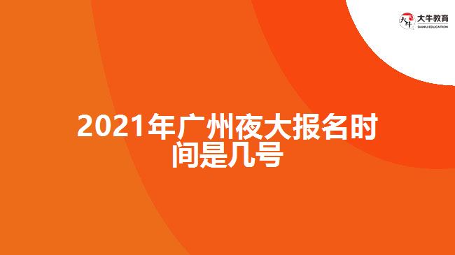 2021年廣州夜大報(bào)名時(shí)間是幾號(hào)