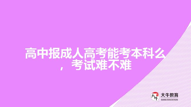 高中報成人高考能考本科么，考試難不難