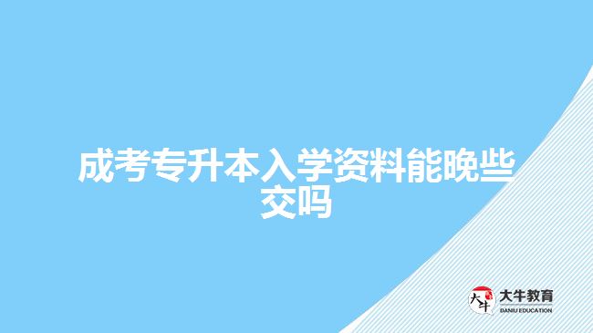 成考專升本入學(xué)資料能晚些交嗎