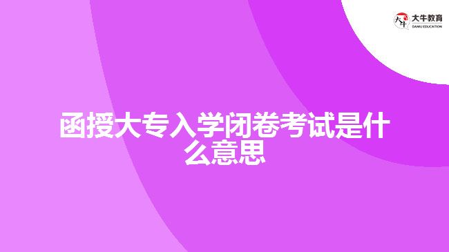 函授大專入學(xué)閉卷考試是什么意思