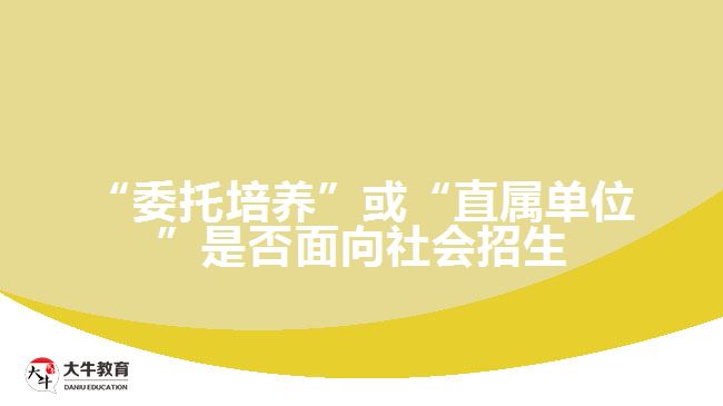 “委托培養(yǎng)”或“直屬單位”是否面向社會招生