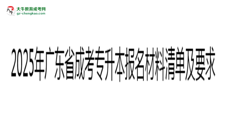 2025年廣東成考專(zhuān)升本報(bào)名材料清單及要求思維導(dǎo)圖