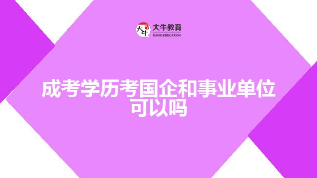 成考學歷考國企和事業(yè)單位可以嗎