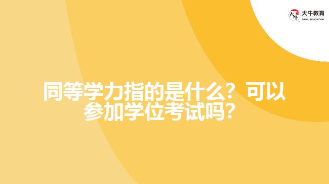 同等學(xué)力指的是什么？可以參加學(xué)位考試嗎？