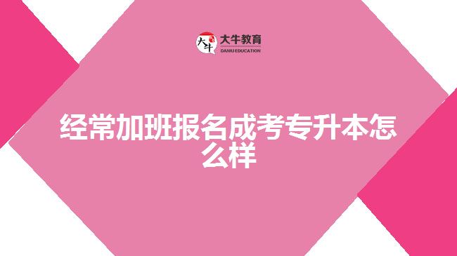 經常加班報名成考專升本怎么樣