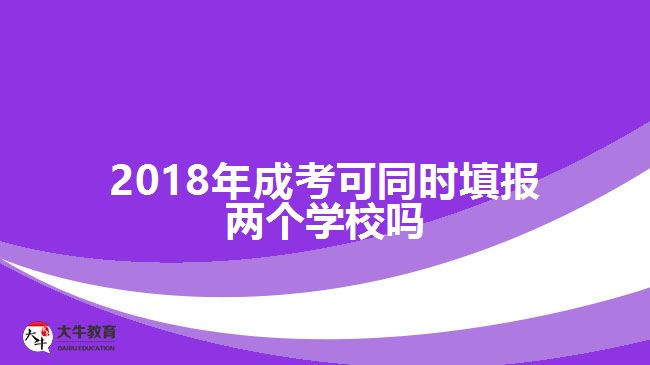 2018年成考可同時填報兩個學校嗎