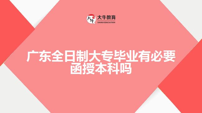 廣東全日制大專畢業(yè)有必要函授本科嗎