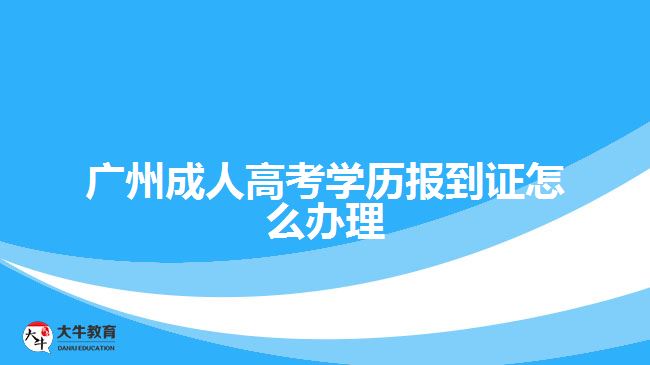 廣州成人高考學歷報到證怎么辦理