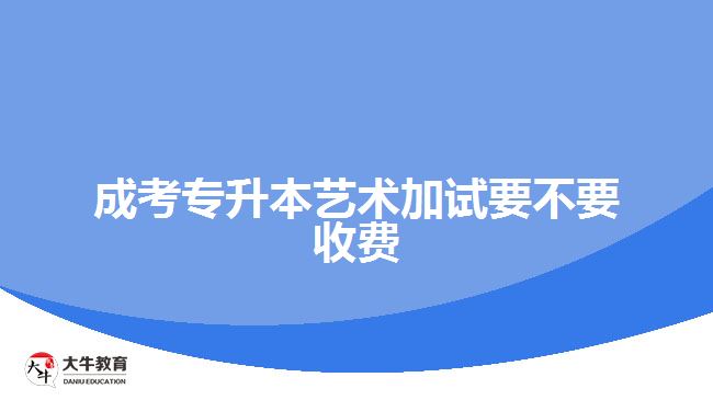 成考專升本藝術加試要不要收費