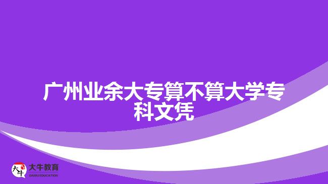 廣州業(yè)余大專算不算大學(xué)專科文憑