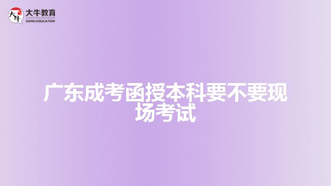 廣東成考函授本科要不要現(xiàn)場考試