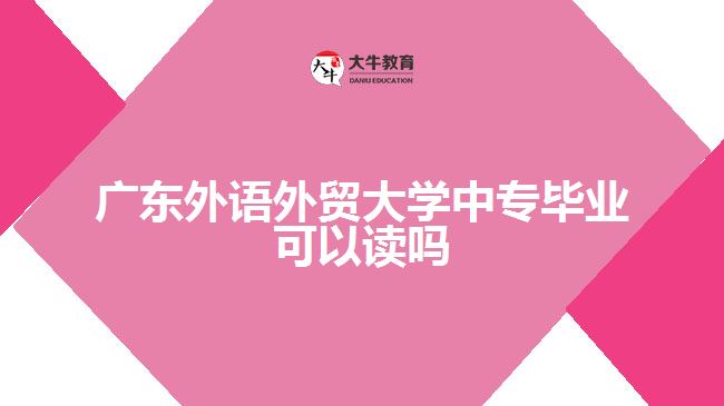 廣東外語外貿(mào)大學(xué)中專畢業(yè)可以讀嗎