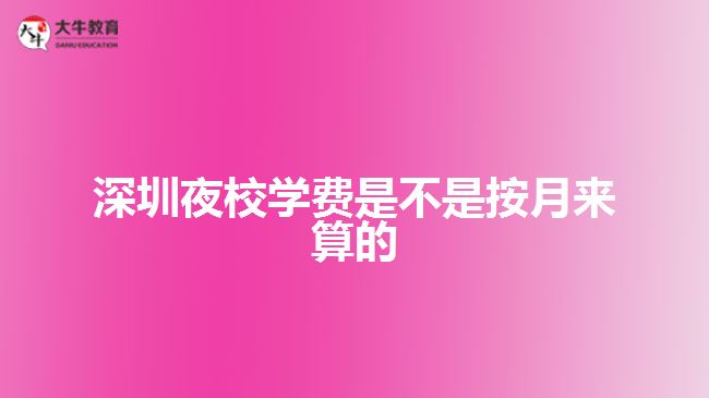 深圳夜校學(xué)費(fèi)是不是按月來算的