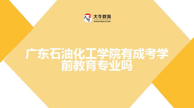 廣東石油化工學(xué)院有成考學(xué)前教育專業(yè)嗎