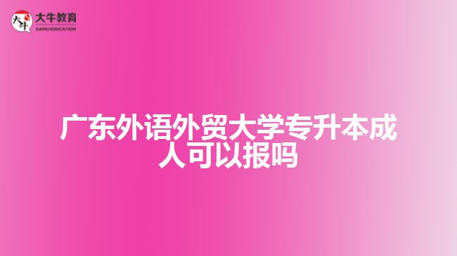 廣東外語外貿大學專升本成人可以報嗎