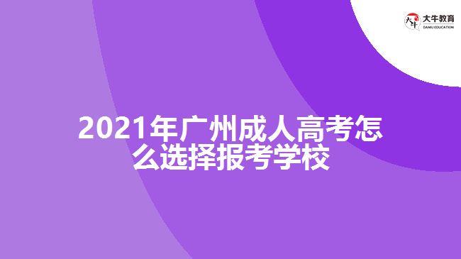 2021年廣州成人高考怎么選擇報考學校