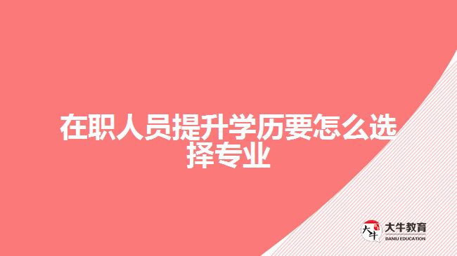 在職人員提升學(xué)歷要怎么選擇專業(yè)