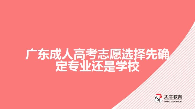 廣東成人高考志愿選擇先確定專業(yè)還是學(xué)校