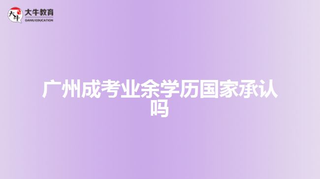 廣州成考業(yè)余學(xué)歷國家承認嗎