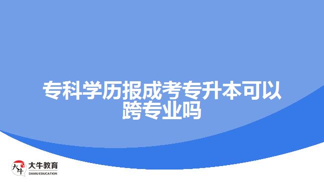 ?？茖W歷報成考專升本可以跨專業(yè)嗎