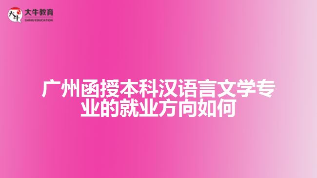 廣州函授本科漢語言文學專業(yè)的就業(yè)方向如何