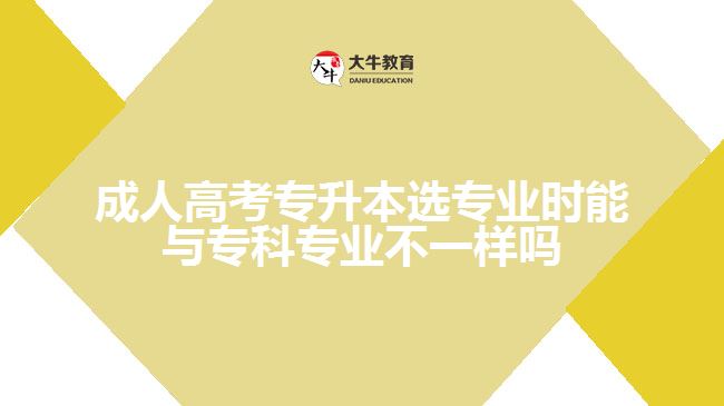 成人高考專升本選專業(yè)時能與專科專業(yè)不一樣嗎