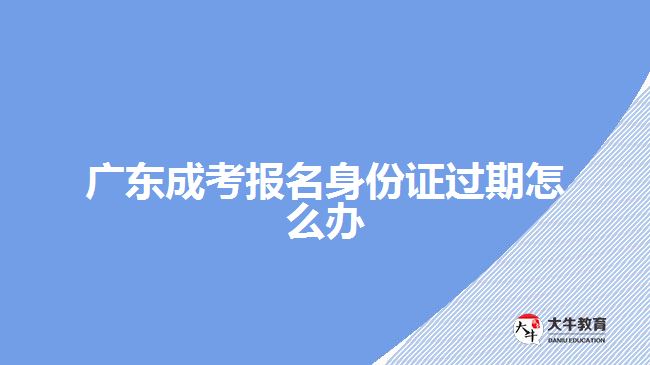 廣東成考報(bào)名身份證過(guò)期怎么辦