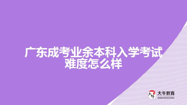 廣東成考業(yè)余本科入學(xué)考試難度怎么樣