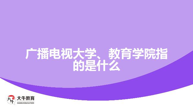 廣播電視大學(xué)、教育學(xué)院指的是什么