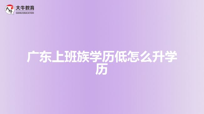 廣東上班族學歷低怎么升學歷