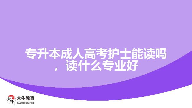 專升本成人高考護(hù)士能讀嗎，讀什么專業(yè)好