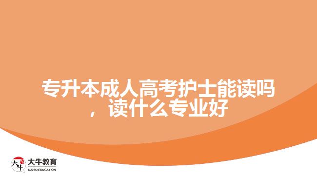 專升本成人高考護士能讀嗎，讀什么專業(yè)好