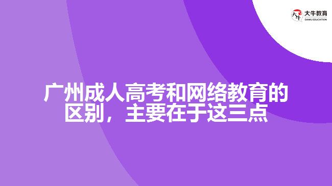 廣州成人高考和網(wǎng)絡(luò)教育的區(qū)別，主要在于這三點(diǎn)