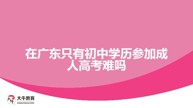 在廣東只有初中學歷參加成人高考難嗎