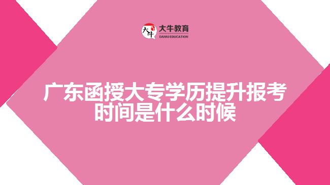 廣東函授大專學歷提升報考時間是什么時候