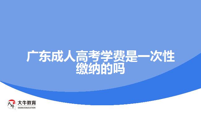 廣東成人高考學(xué)費(fèi)是一次性繳納的嗎