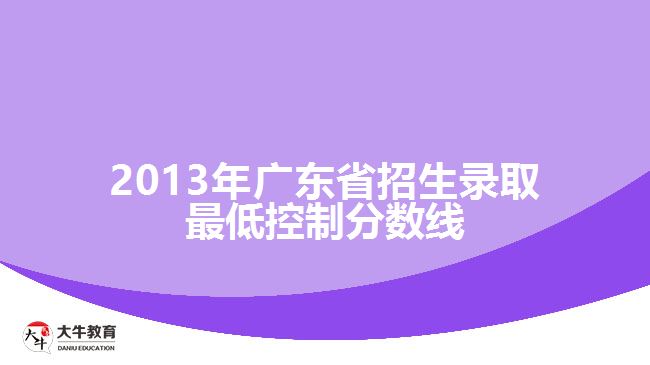 2013年廣東省招生錄取最低控制分數(shù)線