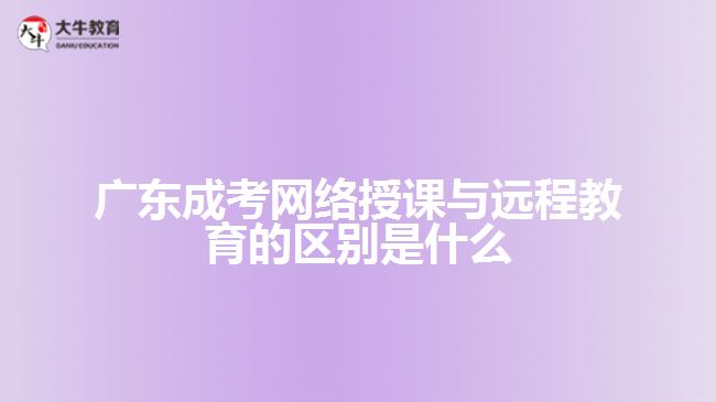 廣東成考網(wǎng)絡授課與遠程教育的區(qū)別是什么